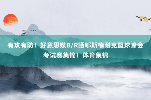 有攻有防！好意思媒B/R晒郇斯楠耐克篮球峰会考试赛集锦！体育集锦