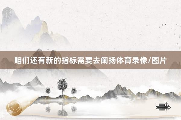 咱们还有新的指标需要去阐扬体育录像/图片