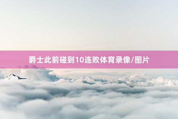 爵士此前碰到10连败体育录像/图片