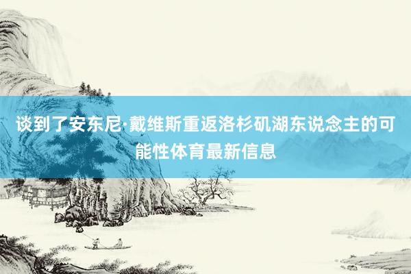 谈到了安东尼·戴维斯重返洛杉矶湖东说念主的可能性体育最新信息