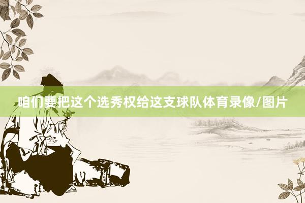 咱们要把这个选秀权给这支球队体育录像/图片