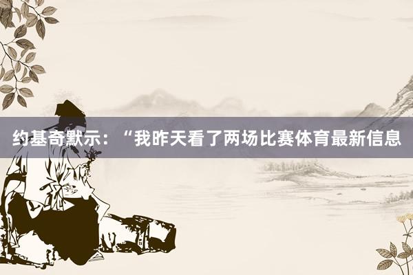 约基奇默示：“我昨天看了两场比赛体育最新信息