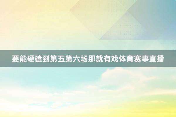 要能硬磕到第五第六场那就有戏体育赛事直播