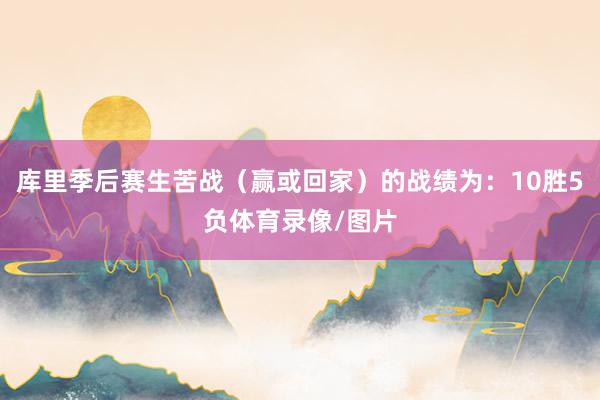 库里季后赛生苦战（赢或回家）的战绩为：10胜5负体育录像/图片
