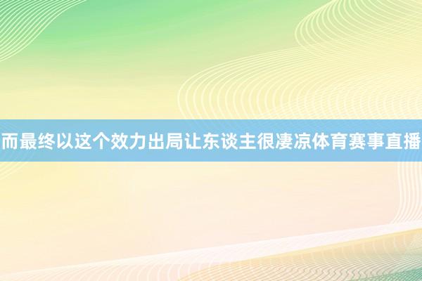 而最终以这个效力出局让东谈主很凄凉体育赛事直播