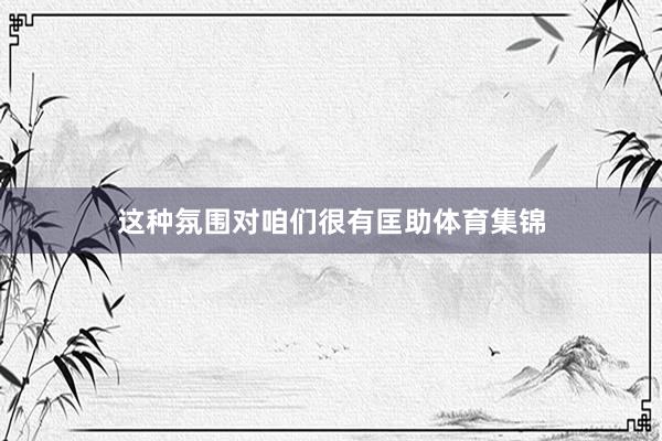 这种氛围对咱们很有匡助体育集锦