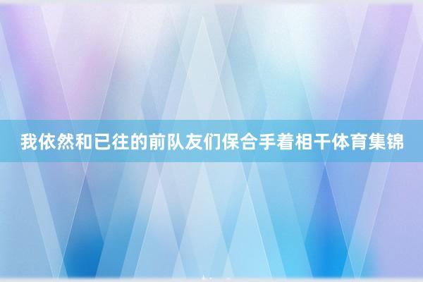 我依然和已往的前队友们保合手着相干体育集锦