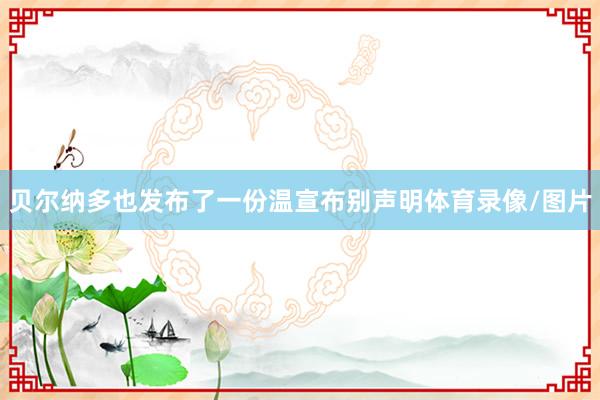 贝尔纳多也发布了一份温宣布别声明体育录像/图片