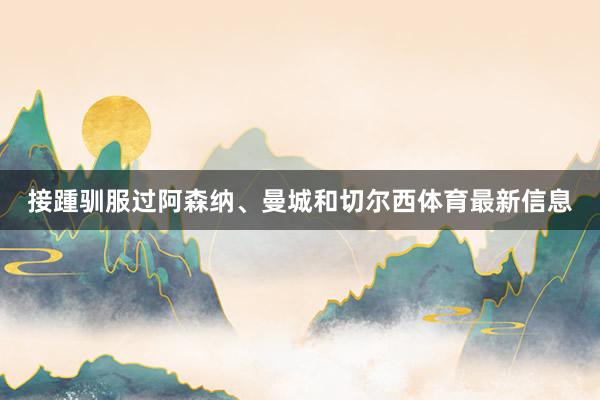 接踵驯服过阿森纳、曼城和切尔西体育最新信息