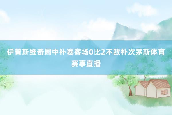 伊普斯维奇周中补赛客场0比2不敌朴次茅斯体育赛事直播