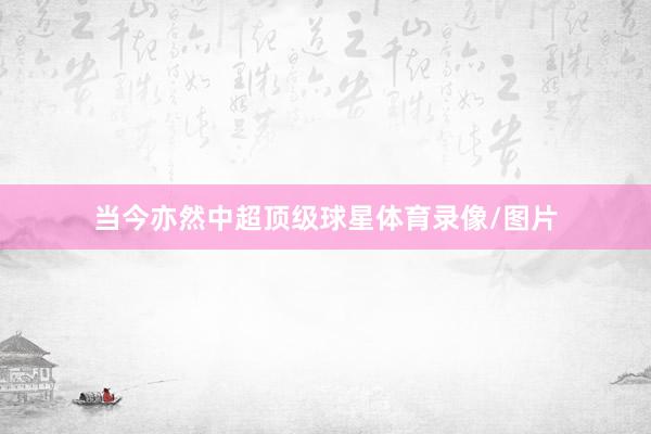 当今亦然中超顶级球星体育录像/图片