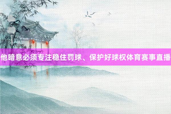 他暗意必须专注稳住罚球、保护好球权体育赛事直播