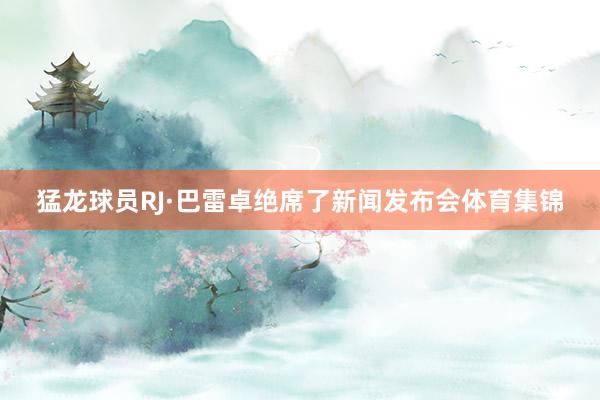 猛龙球员RJ·巴雷卓绝席了新闻发布会体育集锦