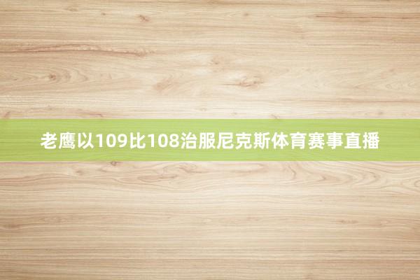 老鹰以109比108治服尼克斯体育赛事直播