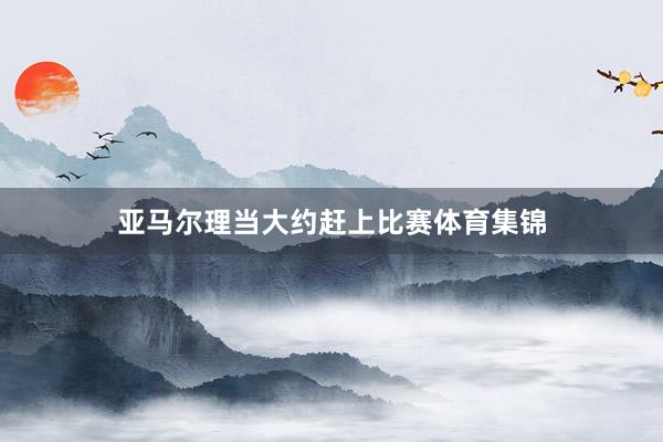 亚马尔理当大约赶上比赛体育集锦