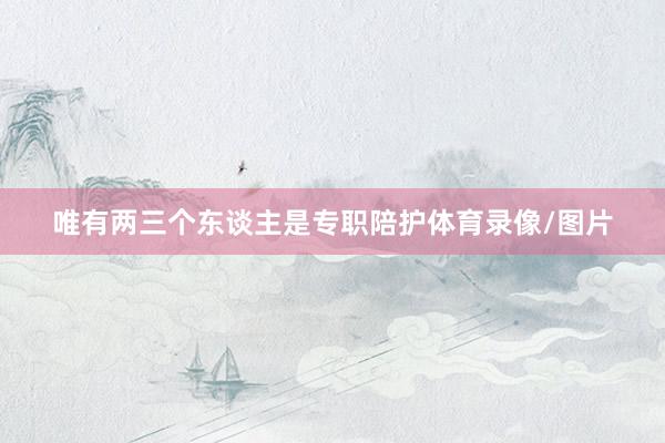 唯有两三个东谈主是专职陪护体育录像/图片