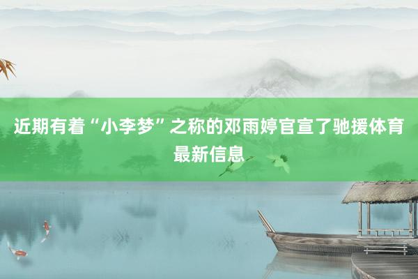 近期有着“小李梦”之称的邓雨婷官宣了驰援体育最新信息