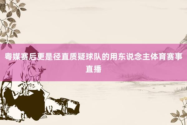 粤媒赛后更是径直质疑球队的用东说念主体育赛事直播