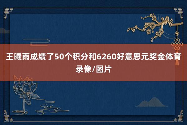 王曦雨成绩了50个积分和6260好意思元奖金体育录像/图片