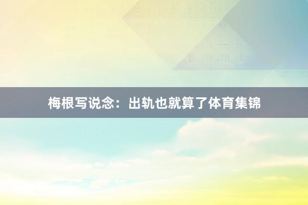 梅根写说念：出轨也就算了体育集锦