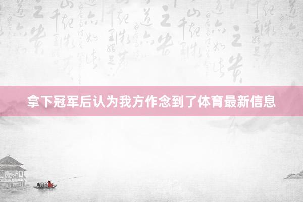 拿下冠军后认为我方作念到了体育最新信息