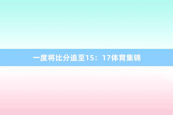 一度将比分追至15：17体育集锦