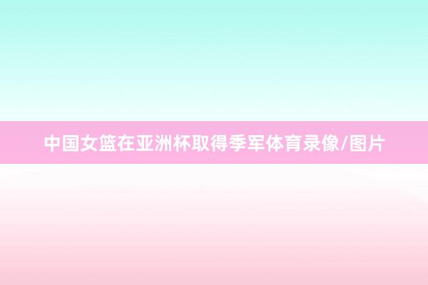 中国女篮在亚洲杯取得季军体育录像/图片