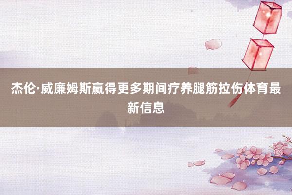 杰伦·威廉姆斯赢得更多期间疗养腿筋拉伤体育最新信息