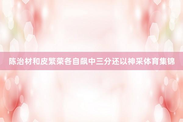 陈治材和皮繁荣各自飙中三分还以神采体育集锦