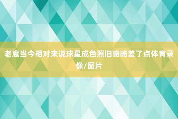 老鹰当今相对来说球星成色照旧略略差了点体育录像/图片