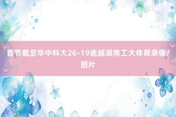首节截至华中科大26-19逾越湖南工大体育录像/图片