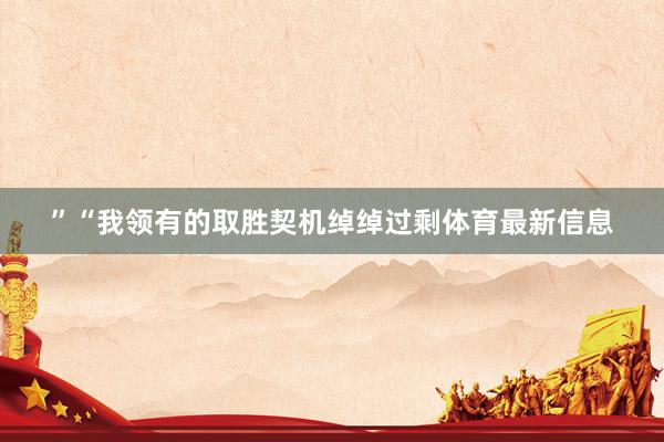 ”“我领有的取胜契机绰绰过剩体育最新信息