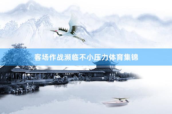 客场作战濒临不小压力体育集锦