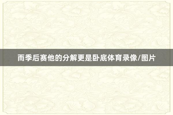 而季后赛他的分解更是卧底体育录像/图片