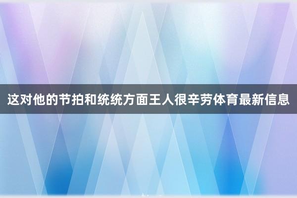 这对他的节拍和统统方面王人很辛劳体育最新信息