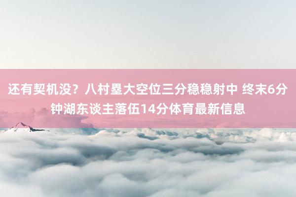 还有契机没？八村塁大空位三分稳稳射中 终末6分钟湖东谈主落伍14分体育最新信息