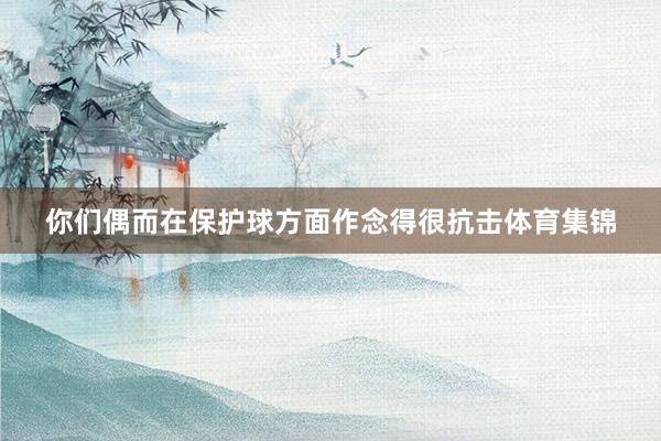 你们偶而在保护球方面作念得很抗击体育集锦