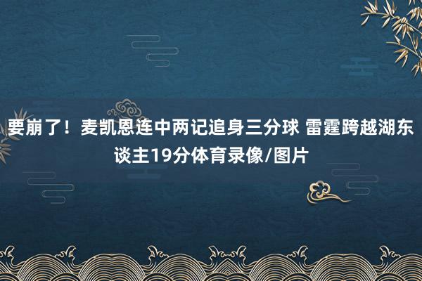 要崩了！麦凯恩连中两记追身三分球 雷霆跨越湖东谈主19分体育录像/图片