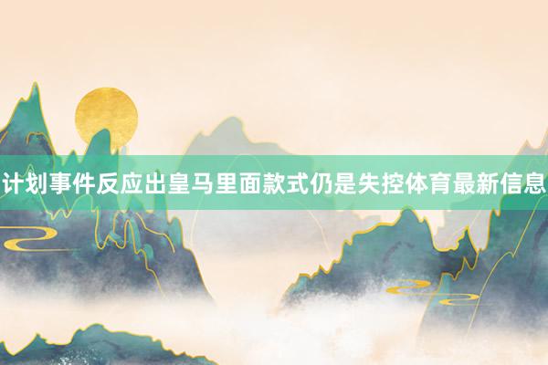 计划事件反应出皇马里面款式仍是失控体育最新信息