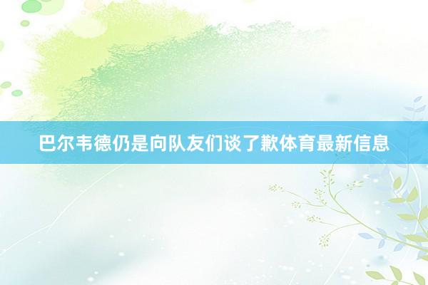 巴尔韦德仍是向队友们谈了歉体育最新信息