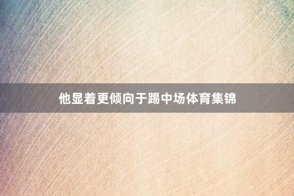 他显着更倾向于踢中场体育集锦