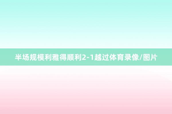 半场规模利雅得顺利2-1越过体育录像/图片