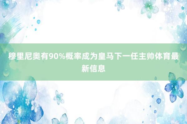 穆里尼奥有90%概率成为皇马下一任主帅体育最新信息