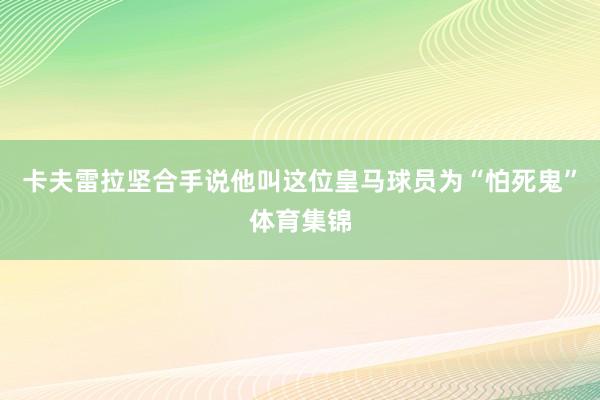 卡夫雷拉坚合手说他叫这位皇马球员为“怕死鬼”体育集锦
