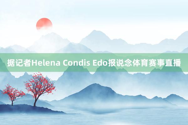 据记者Helena Condis Edo报说念体育赛事直播