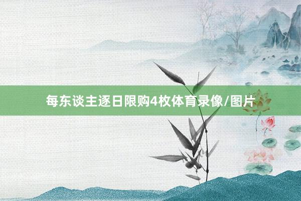 每东谈主逐日限购4枚体育录像/图片