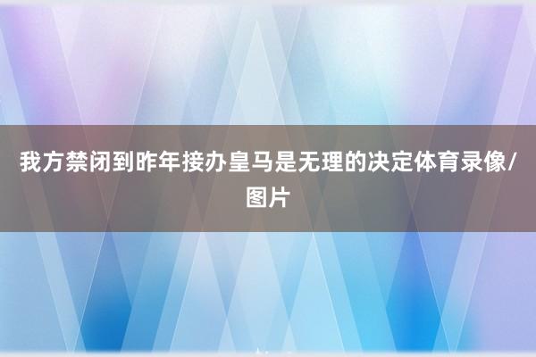 我方禁闭到昨年接办皇马是无理的决定体育录像/图片