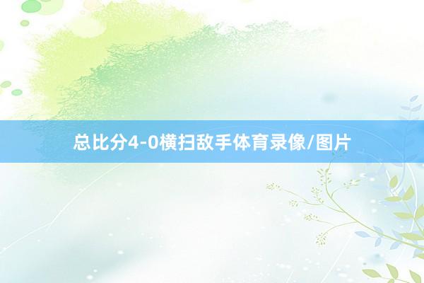 总比分4-0横扫敌手体育录像/图片