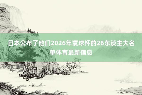 日本公布了他们2026年寰球杯的26东谈主大名单体育最新信息