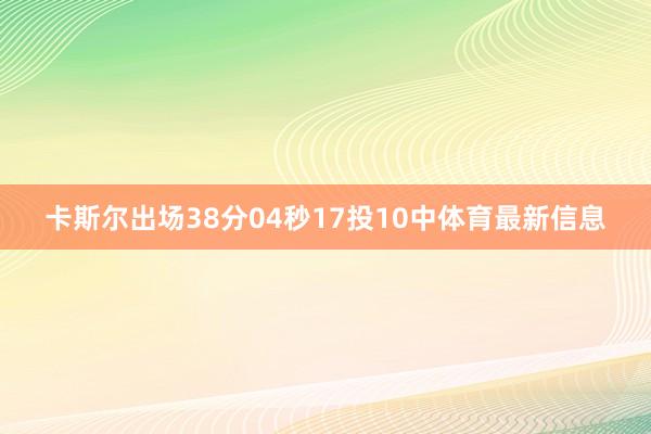 卡斯尔出场38分04秒17投10中体育最新信息